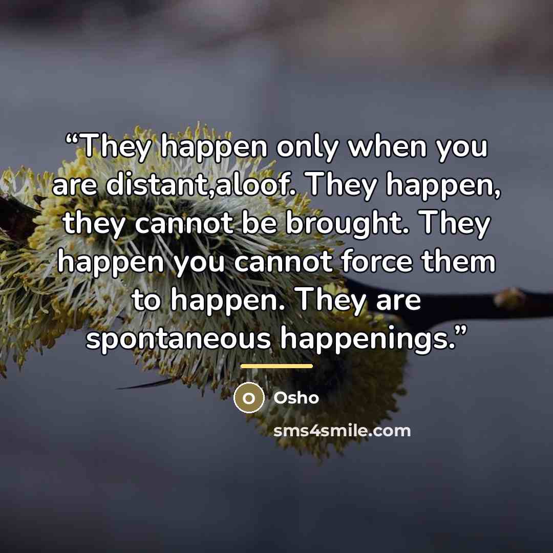 “They happen only when you are distant,aloof. They happen, they cannot be brought. They happen you cannot force them to happen. They are spontaneous happenings.” quote by Osho