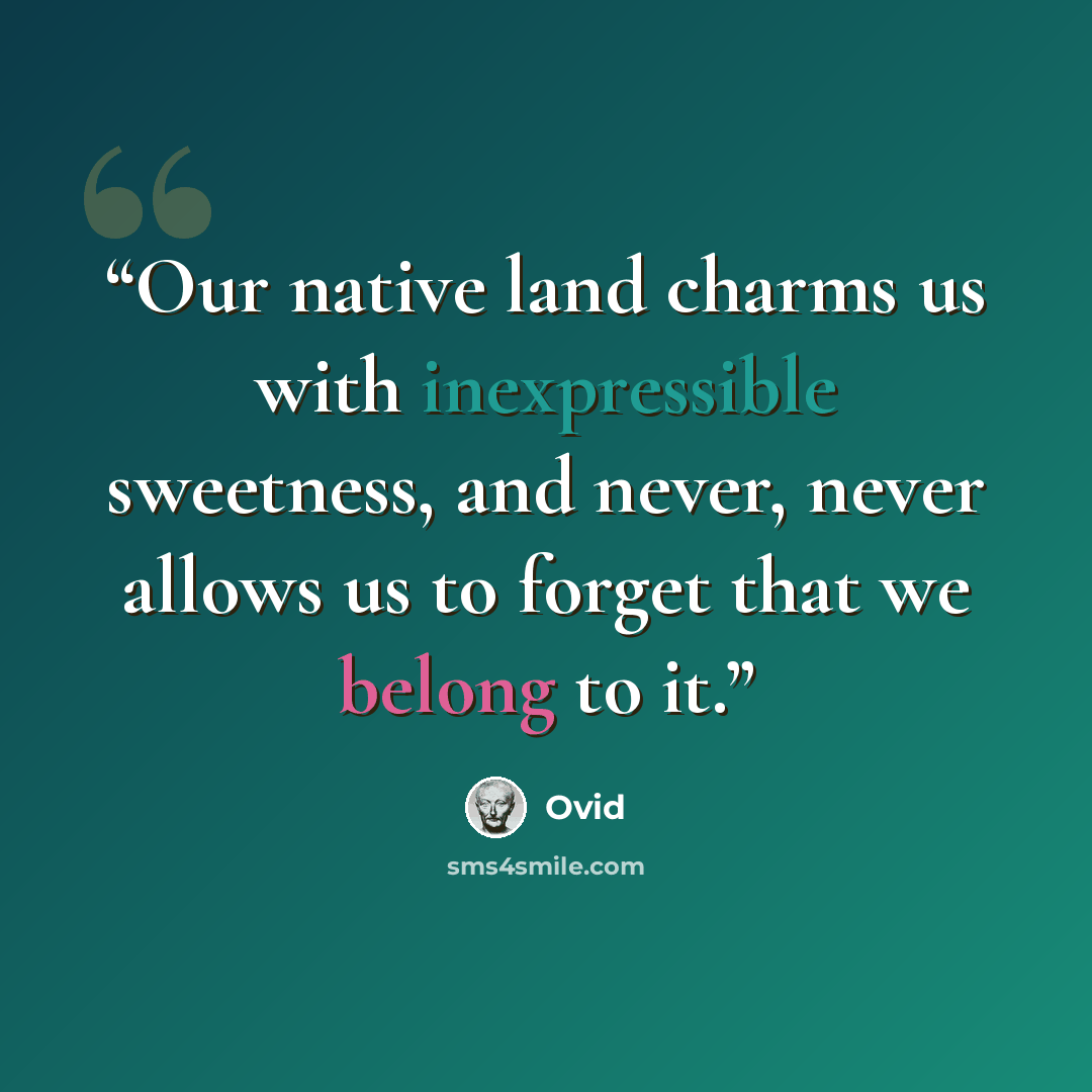 “Our native land charms us with inexpressible sweetness, and never, never allows us to forget that we belong to it.” quote by Ovid