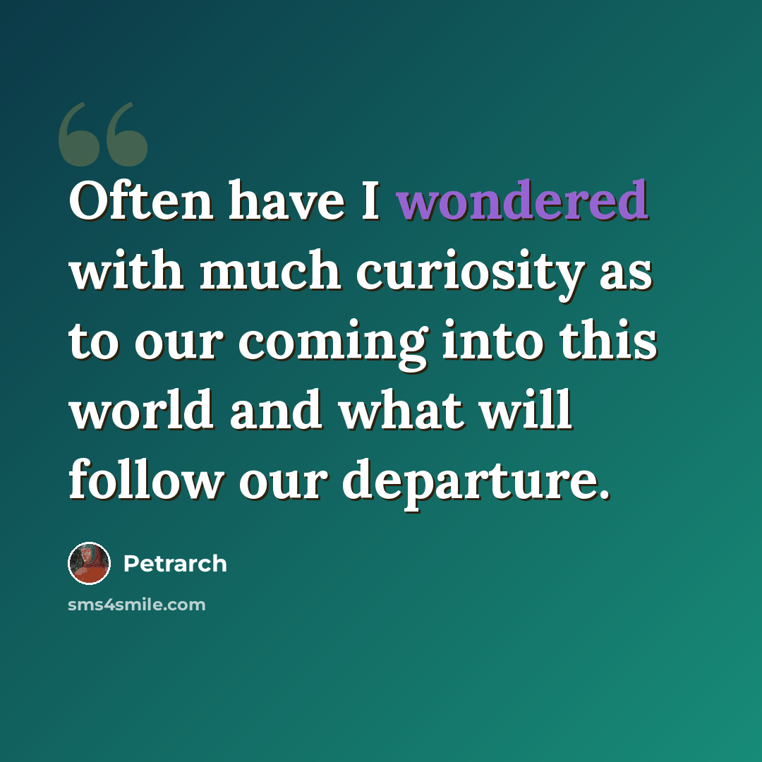 “Often have I wondered with much curiosity as to our coming into this world and what will follow our departure.” quote by Petrarch