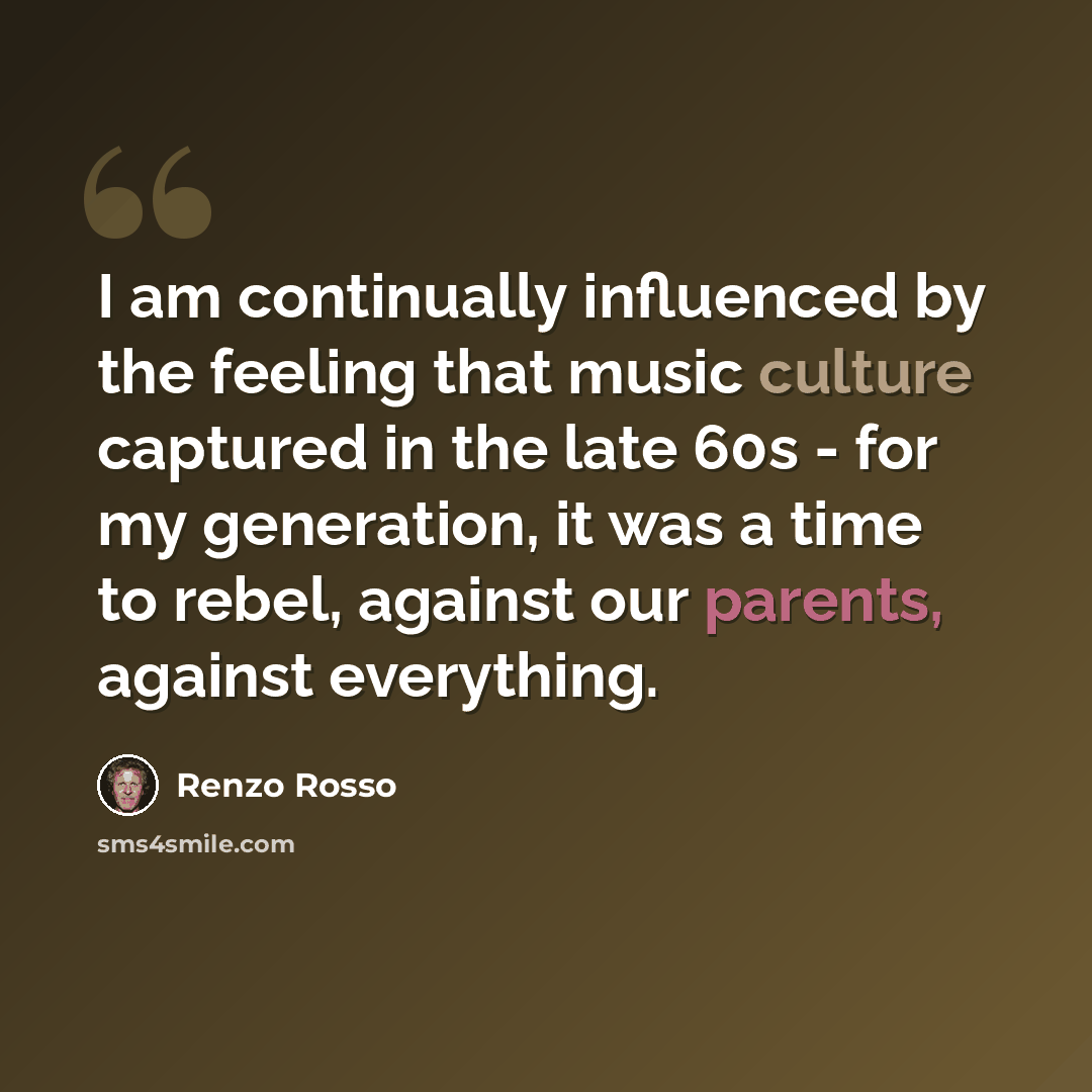 “I am continually influenced by the feeling that music culture captured in the late 60s - for my generation, it was a time to rebel, against our parents, against everything.” quote by Renzo Rosso