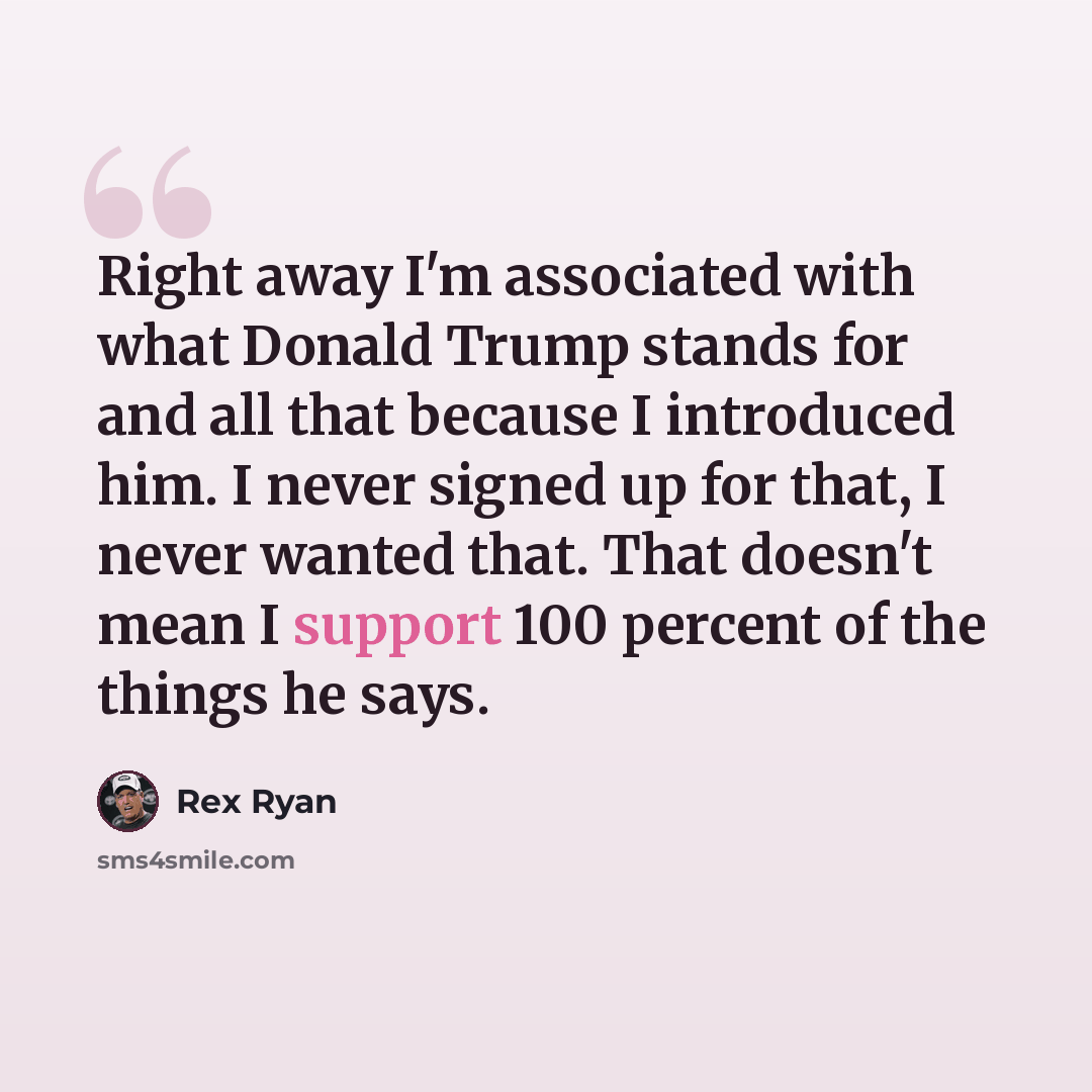 “Right away I'm associated with what Donald Trump stands for and all that because I introduced him. I never signed up for that, I never wanted that. That doesn't mean I support 100 percent of the things he says.” quote by Rex Ryan