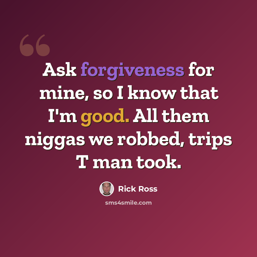 “Ask forgiveness for mine, so I know that I'm good. All them niggas we robbed, trips T man took.” quote by Rick Ross