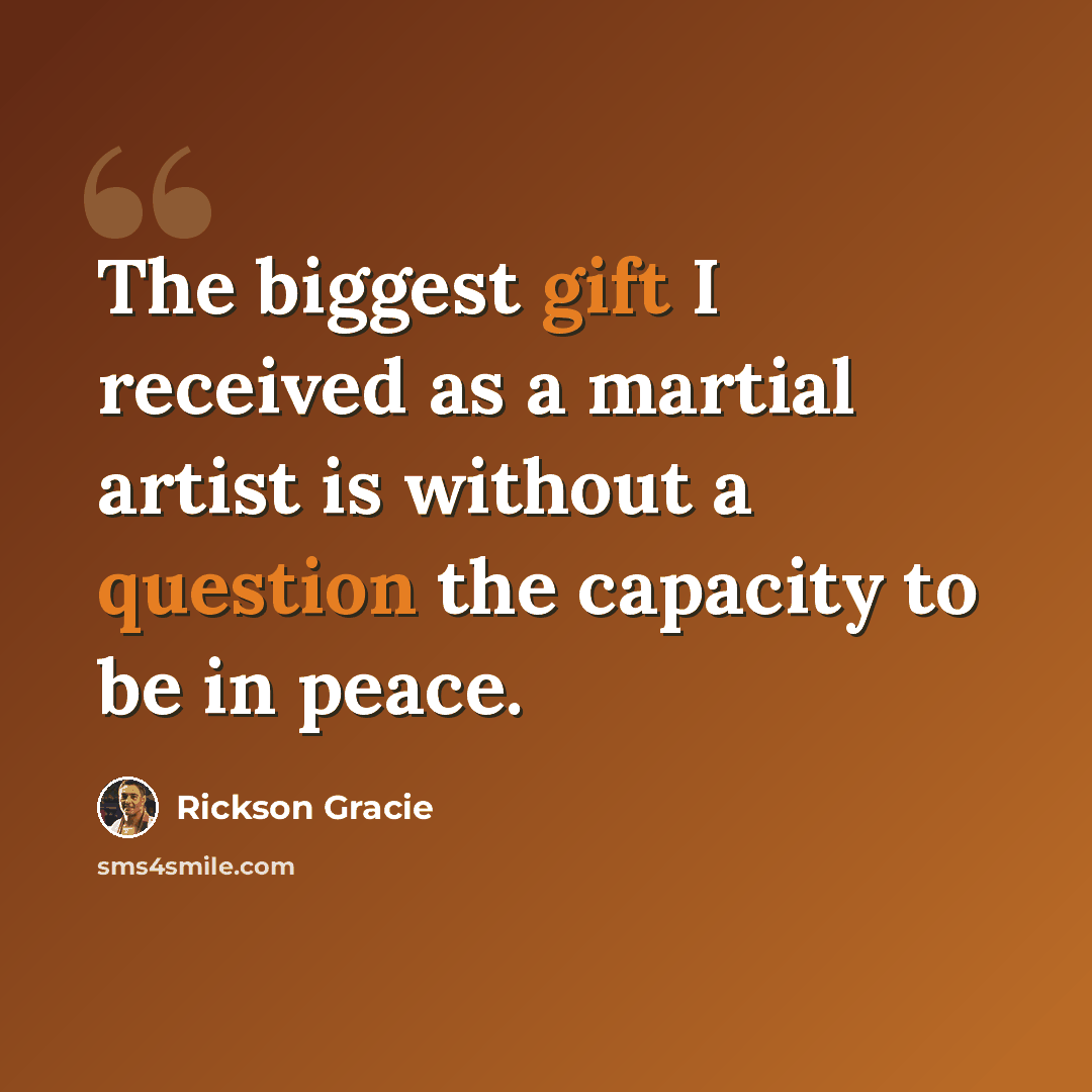“The biggest gift I received as a martial artist is without a question the capacity to be in peace.” quote by Rickson Gracie
