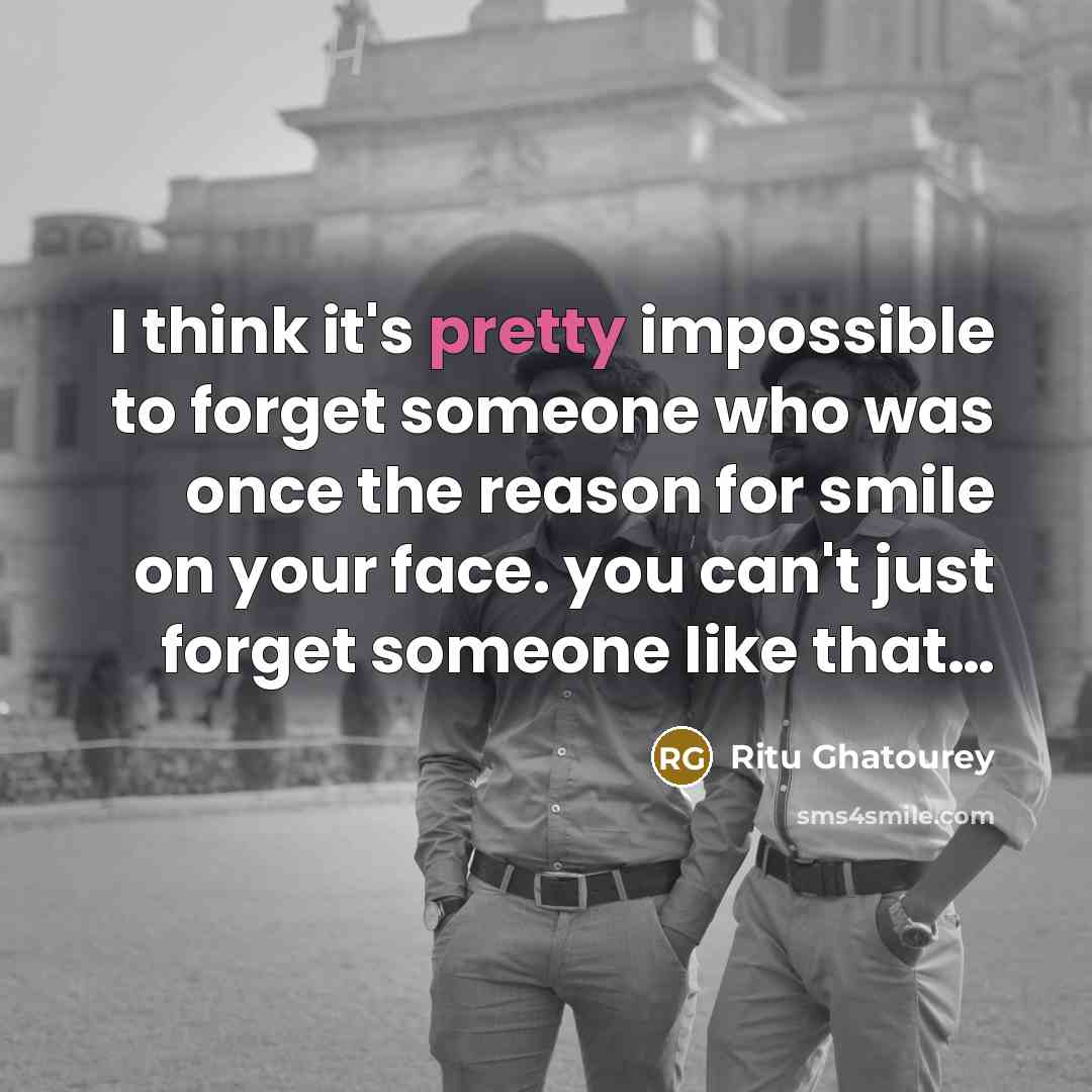 “I think it's pretty impossible to forget someone who was once the reason for smile on your face. you can't just forget someone like that…” quote by Ritu Ghatourey