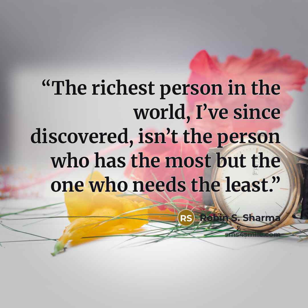 “The richest person in the world, I’ve since discovered, isn’t the person who has the most but the one who needs the least.” quote by Robin S. Sharma