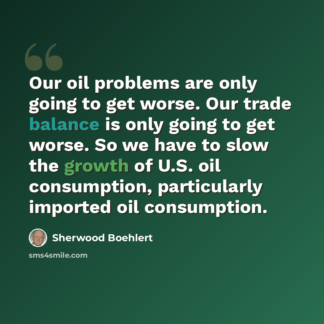 “Our oil problems are only going to get worse. Our trade balance is only going to get worse. So we have to slow the growth of U.S. oil consumption, particularly imported oil consumption.” quote by Sherwood Boehlert