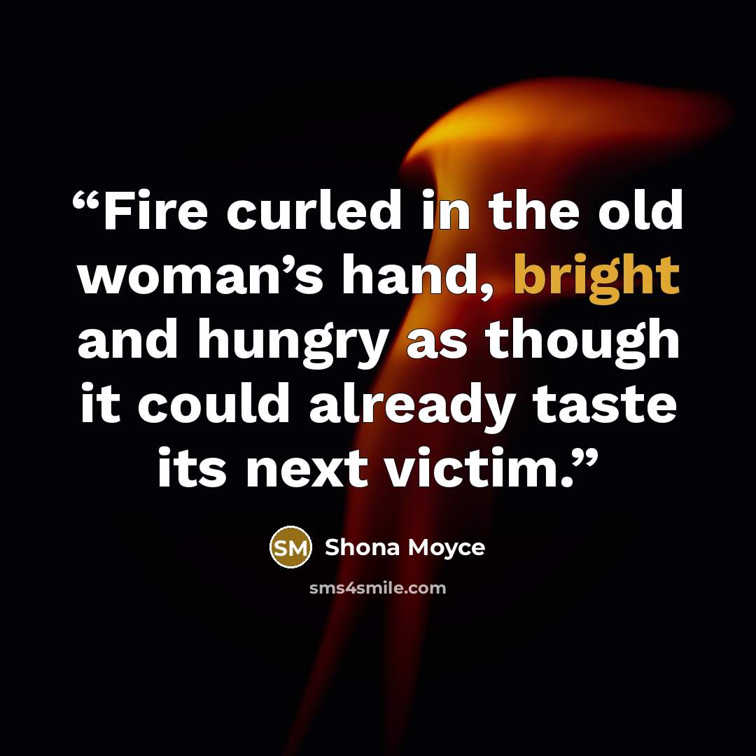 “Fire curled in the old woman’s hand, bright and hungry as though it could already taste its next victim.” quote by Shona Moyce