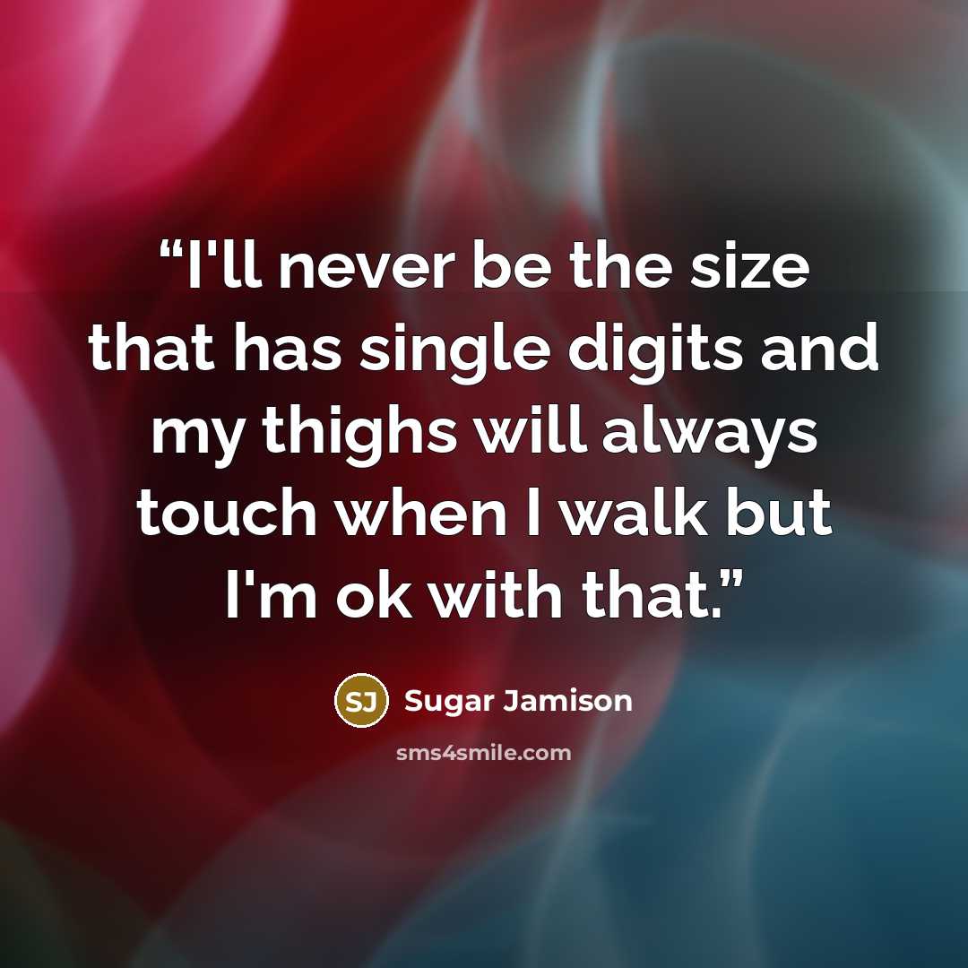 “I'll never be the size that has single digits and my thighs will always touch when I walk but I'm ok with that.” quote by Sugar Jamison