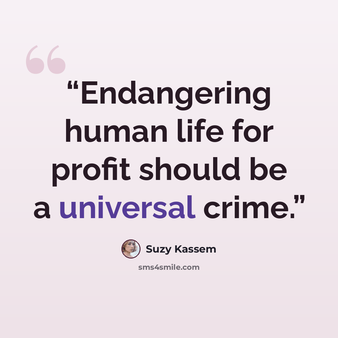 “Endangering human life for profit should be a universal crime.” quote by Suzy Kassem