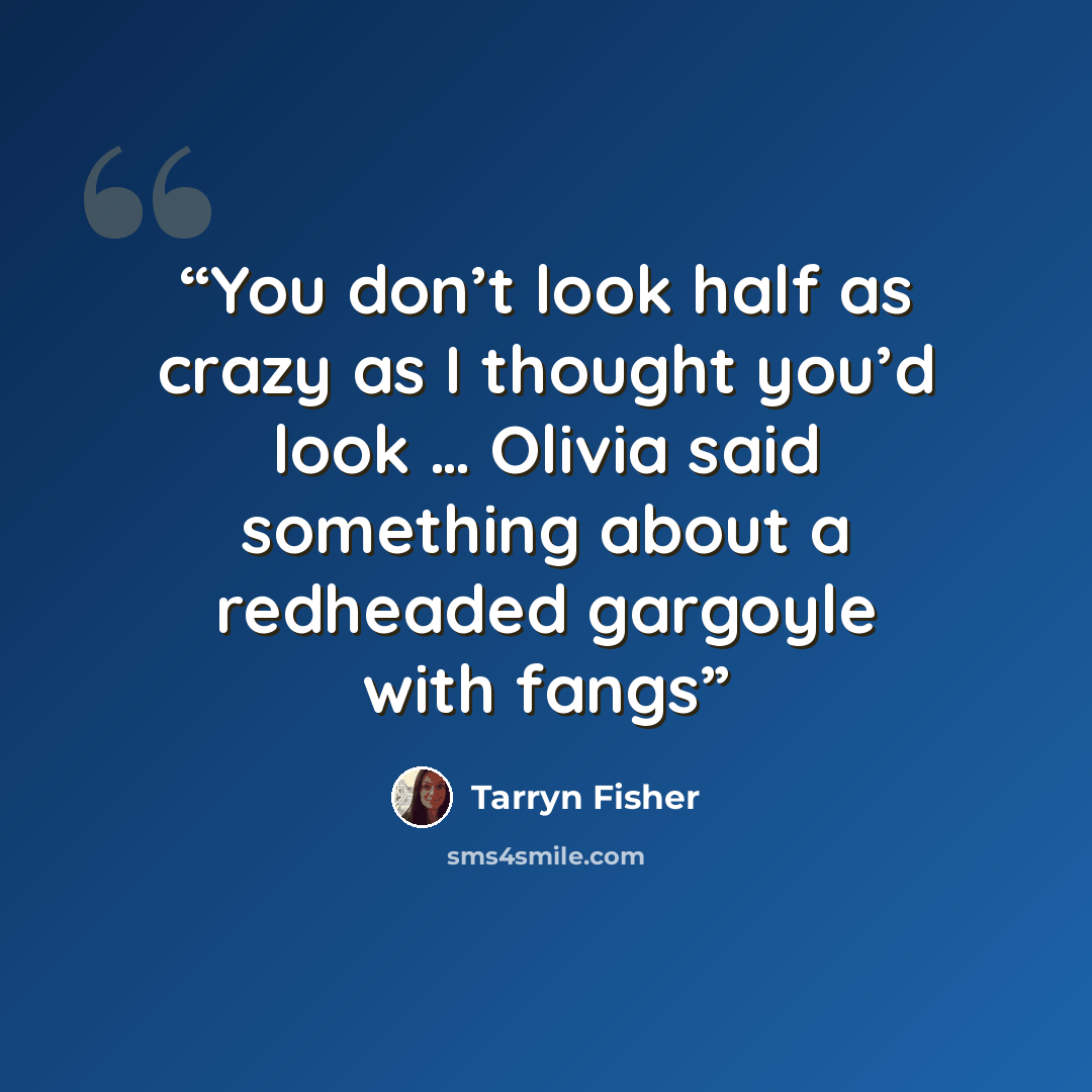 “You don’t look half as crazy as I thought you’d look … Olivia said something about a redheaded gargoyle with fangs” quote by Tarryn Fisher