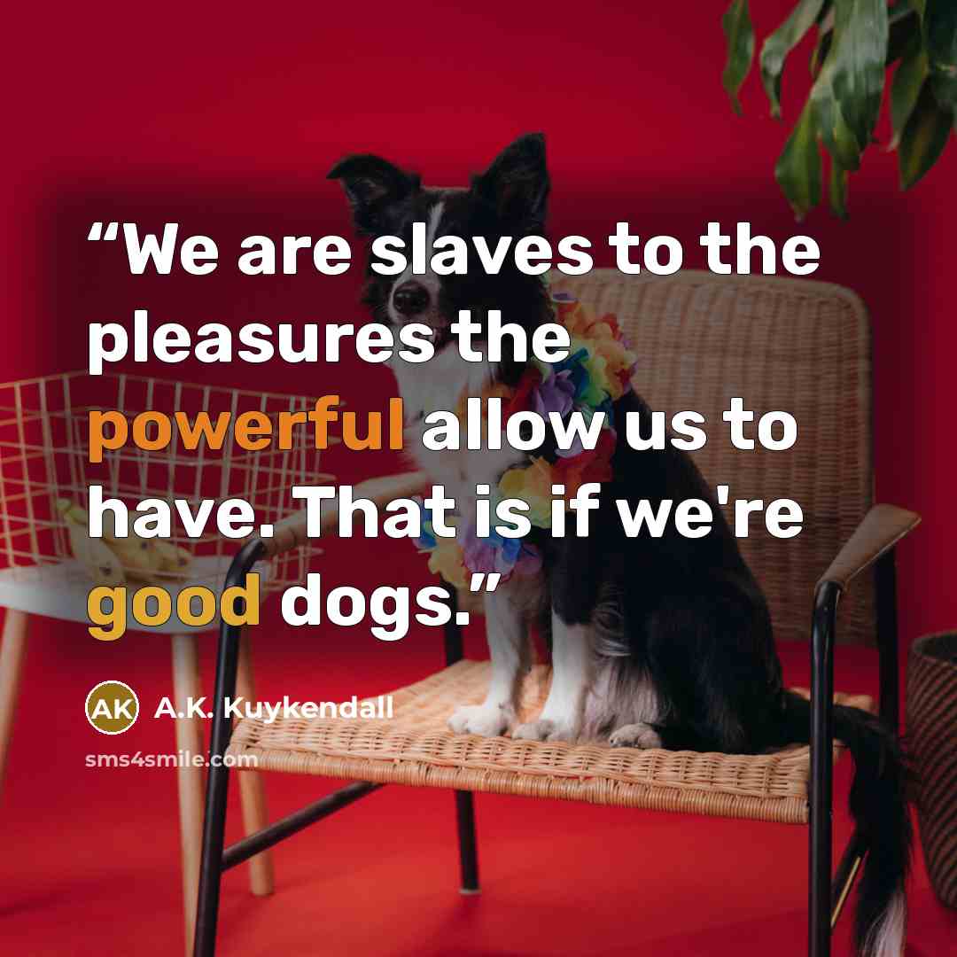 “We are slaves to the pleasures the powerful allow us to have. That is if we're good dogs.” quote by A.K. Kuykendall