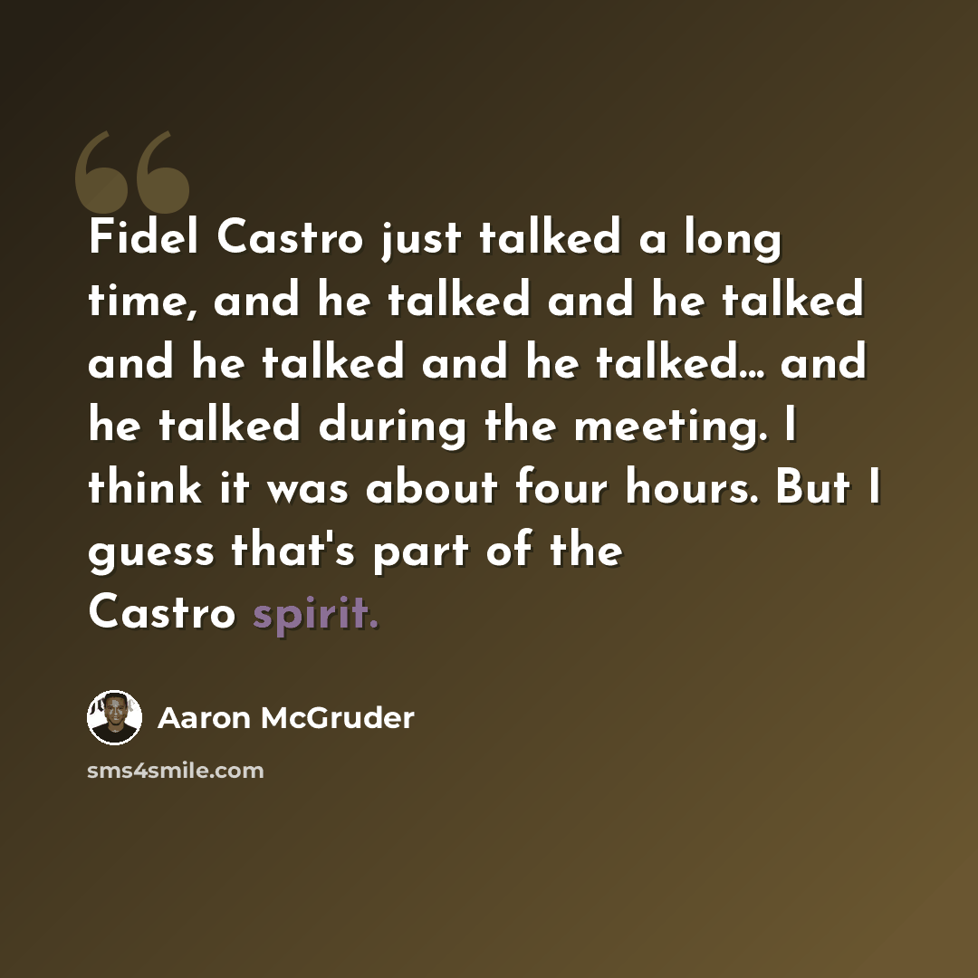 “Fidel Castro just talked a long time, and he talked and he talked and he talked and he talked... and he talked during the meeting. I think it was about four hours. But I guess that's part of the Castro spirit.” quote by Aaron McGruder