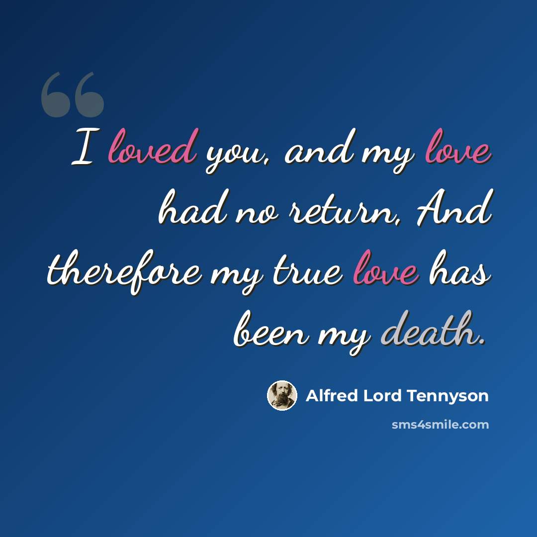 “I loved you, and my love had no return, And therefore my true love has been my death.” quote by Alfred Lord Tennyson