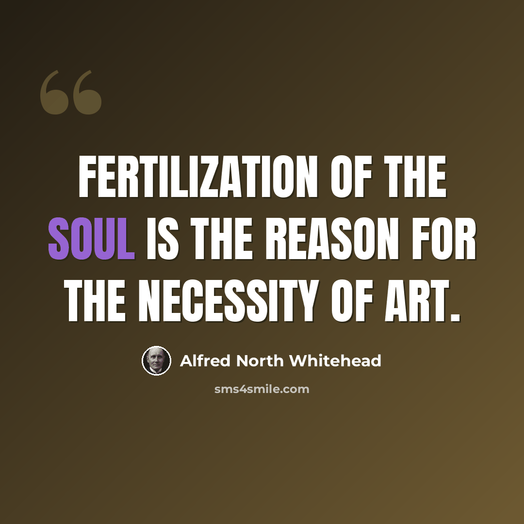 “Fertilization of the soul is the reason for the necessity of art.” quote by Alfred North Whitehead