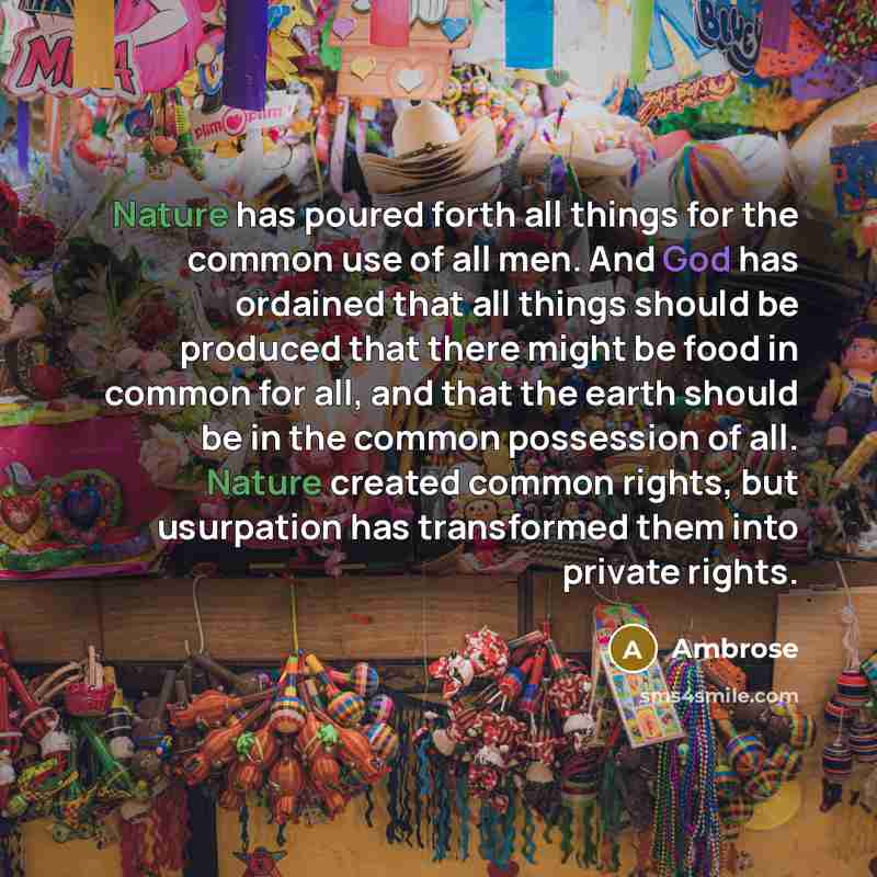 “Nature has poured forth all things for the common use of all men. And God has ordained that all things should be produced that there might be food in common for all, and that the earth should be in the common possession of all. Nature created common rights, but usurpation has transformed them into…” quote by Ambrose