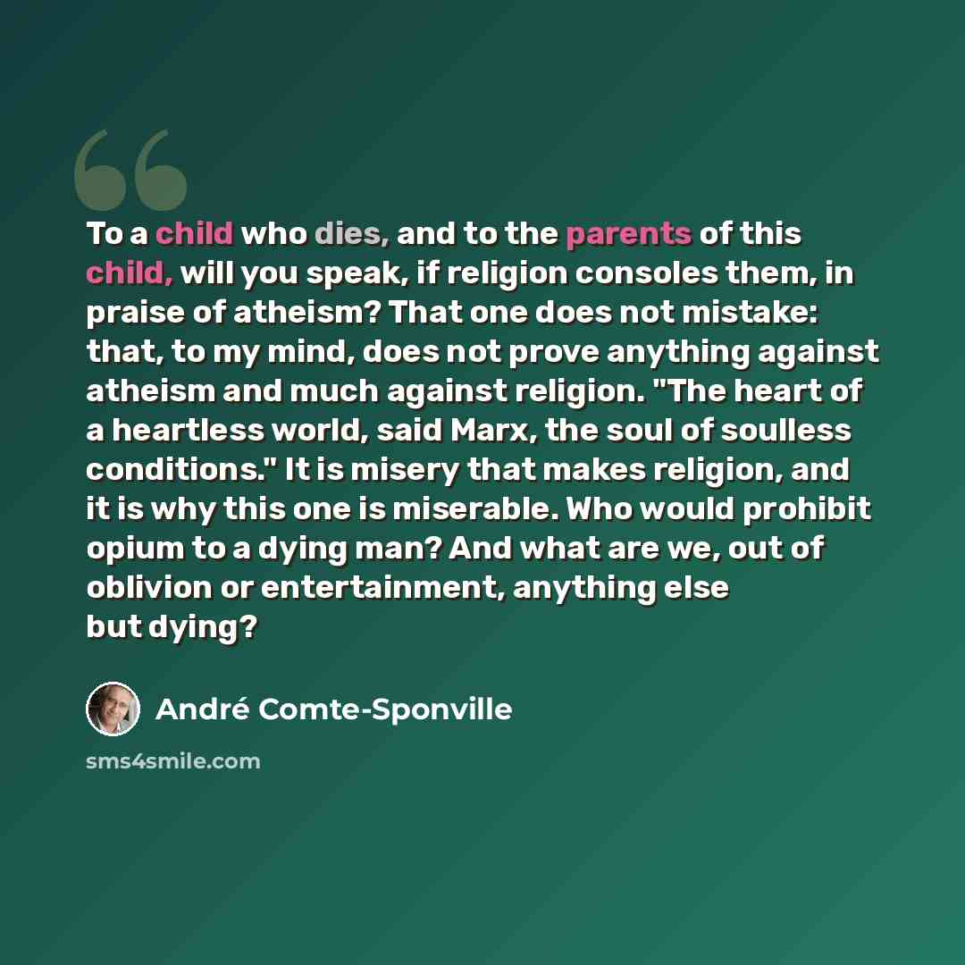 “To a child who dies, and to the parents of this child, will you speak, if religion consoles them, in praise of atheism? That one does not mistake: that, to my mind, does not prove anything against atheism and much against religion. "The heart of a heartless world, said Marx, the soul of soulless…” quote by Andre Comte-Sponville