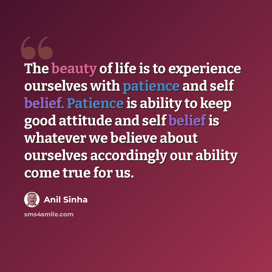 “The beauty of life is to experience ourselves with patience and self belief. Patience is ability to keep good attitude and self belief is whatever we believe about ourselves accordingly our ability come true for us.” quote by Anil Sinha