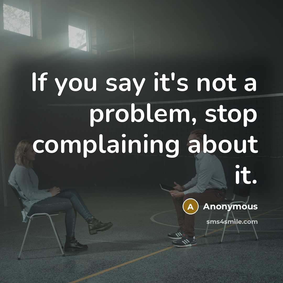 “If you say it's not a problem, stop complaining about it.” quote by Anonymous