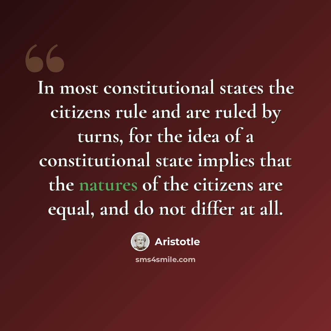 “In most constitutional states the citizens rule and are ruled by turns, for the idea of a constitutional state implies that the natures of the citizens are equal, and do not differ at all.” quote by Aristotle