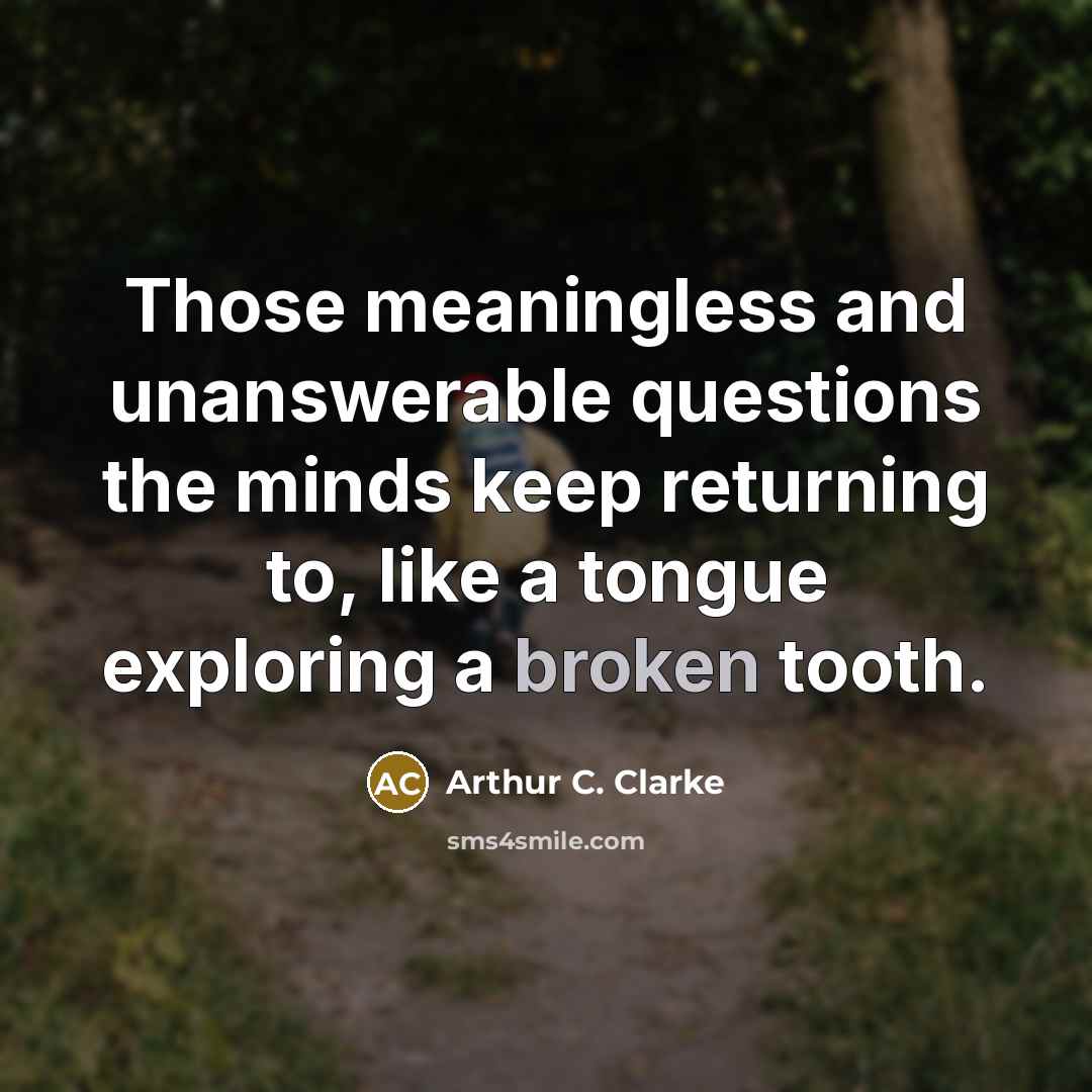 “Those meaningless and unanswerable questions the minds keep returning to, like a tongue exploring a broken tooth.” quote by Arthur C. Clarke