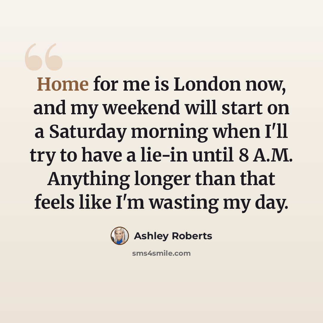 “Home for me is London now, and my weekend will start on a Saturday morning when I'll try to have a lie-in until 8 A.M. Anything longer than that feels like I'm wasting my day.” quote by Ashley Roberts