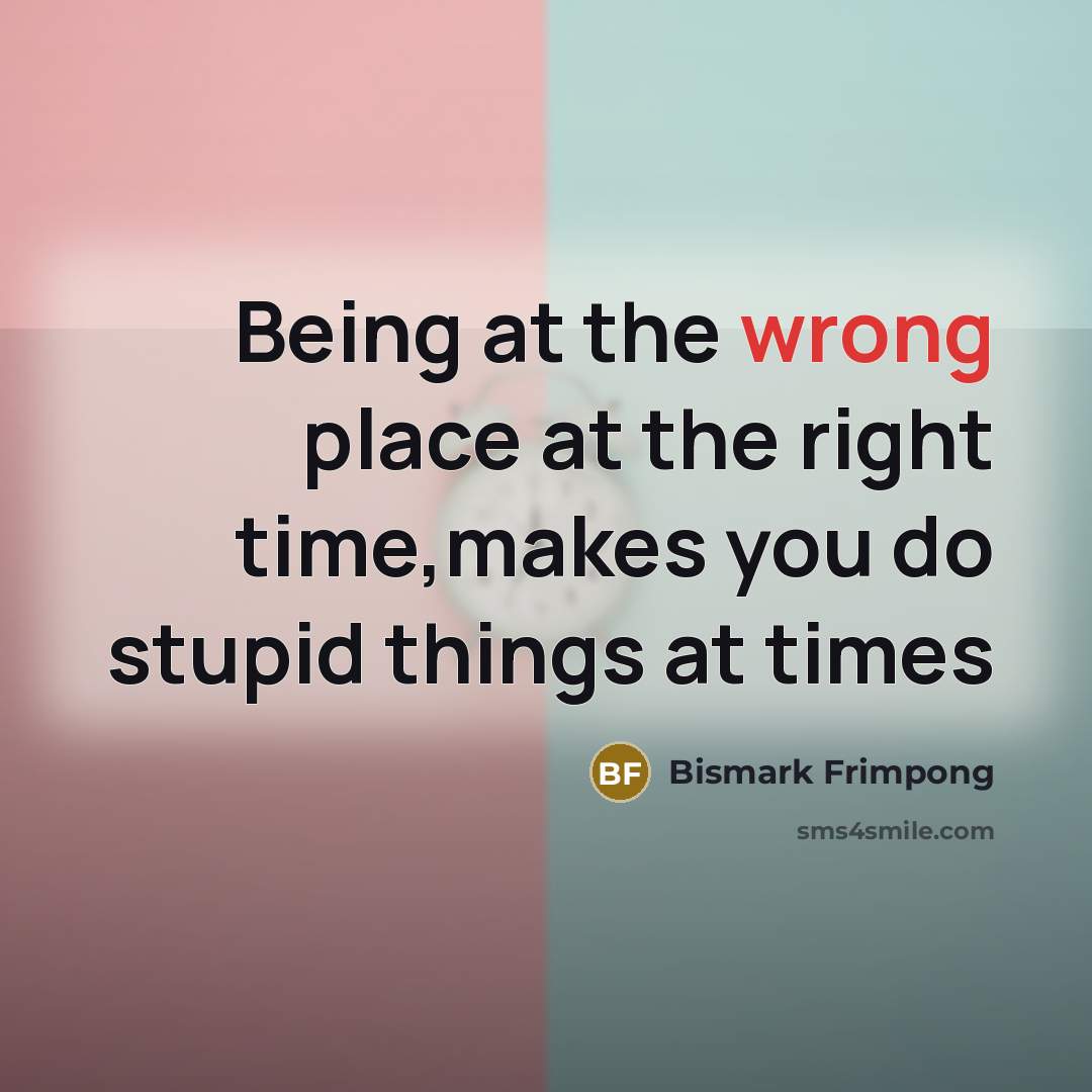 “Being at the wrong place at the right time,makes you do stupid things at times” quote by Bismark Frimpong