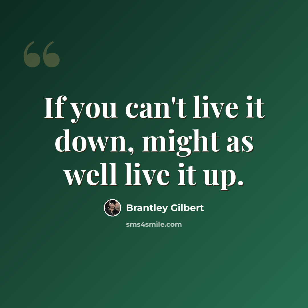 “If you can't live it down, might as well live it up.” quote by Brantley Gilbert