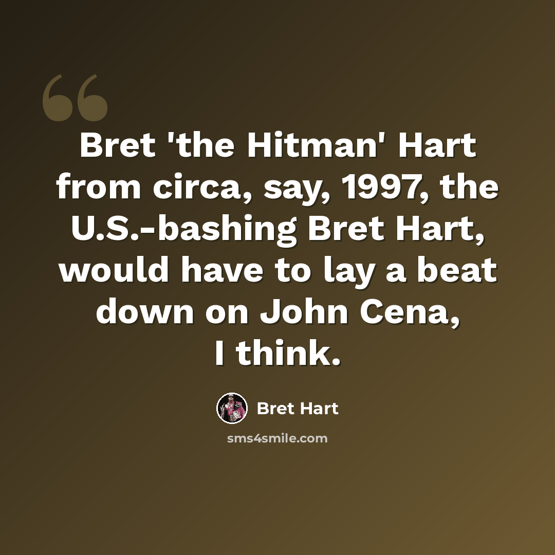 “Bret 'the Hitman' Hart from circa, say, 1997, the U.S.-bashing Bret Hart, would have to lay a beat down on John Cena, I think.” quote by Bret Hart