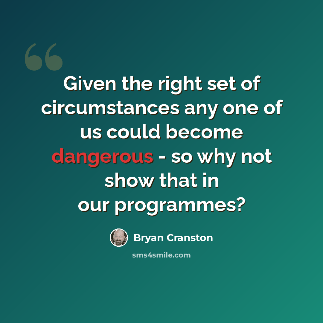 “Given the right set of circumstances any one of us could become dangerous - so why not show that in our programmes?” quote by Bryan Cranston