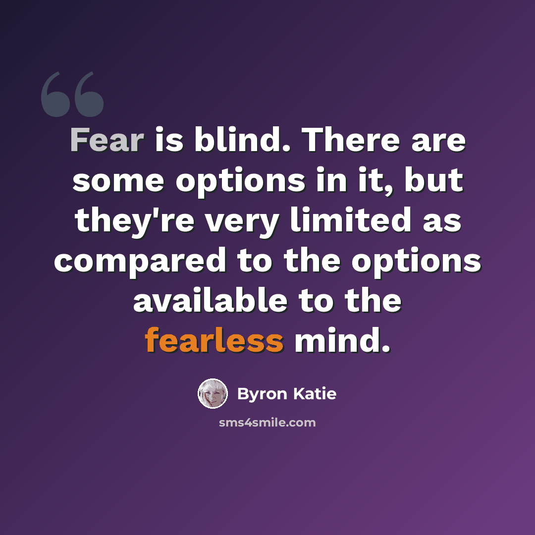 “Fear is blind. There are some options in it, but they're very limited as compared to the options available to the fearless mind.” quote by Byron Katie