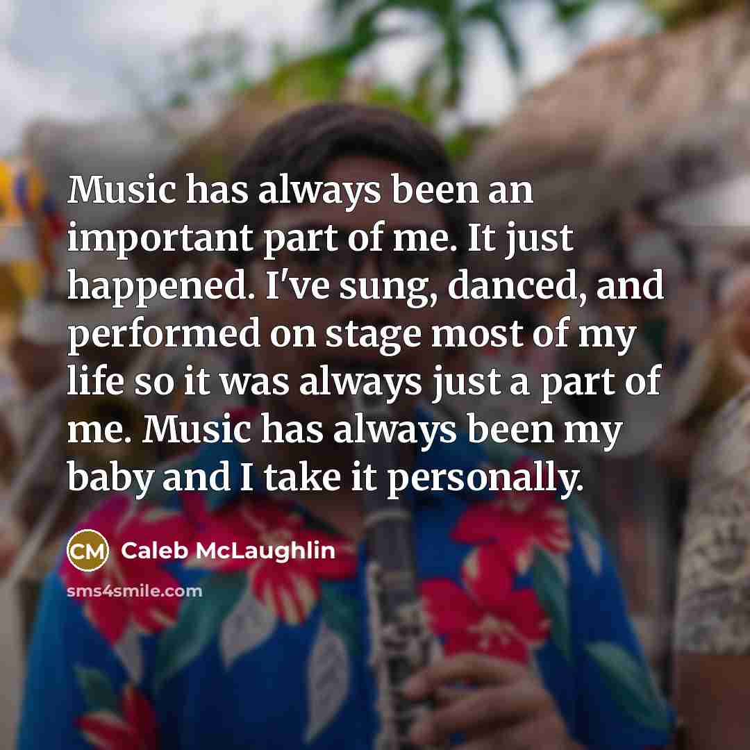 “Music has always been an important part of me. It just happened. I've sung, danced, and performed on stage most of my life so it was always just a part of me. Music has always been my baby and I take it personally.” quote by Caleb McLaughlin