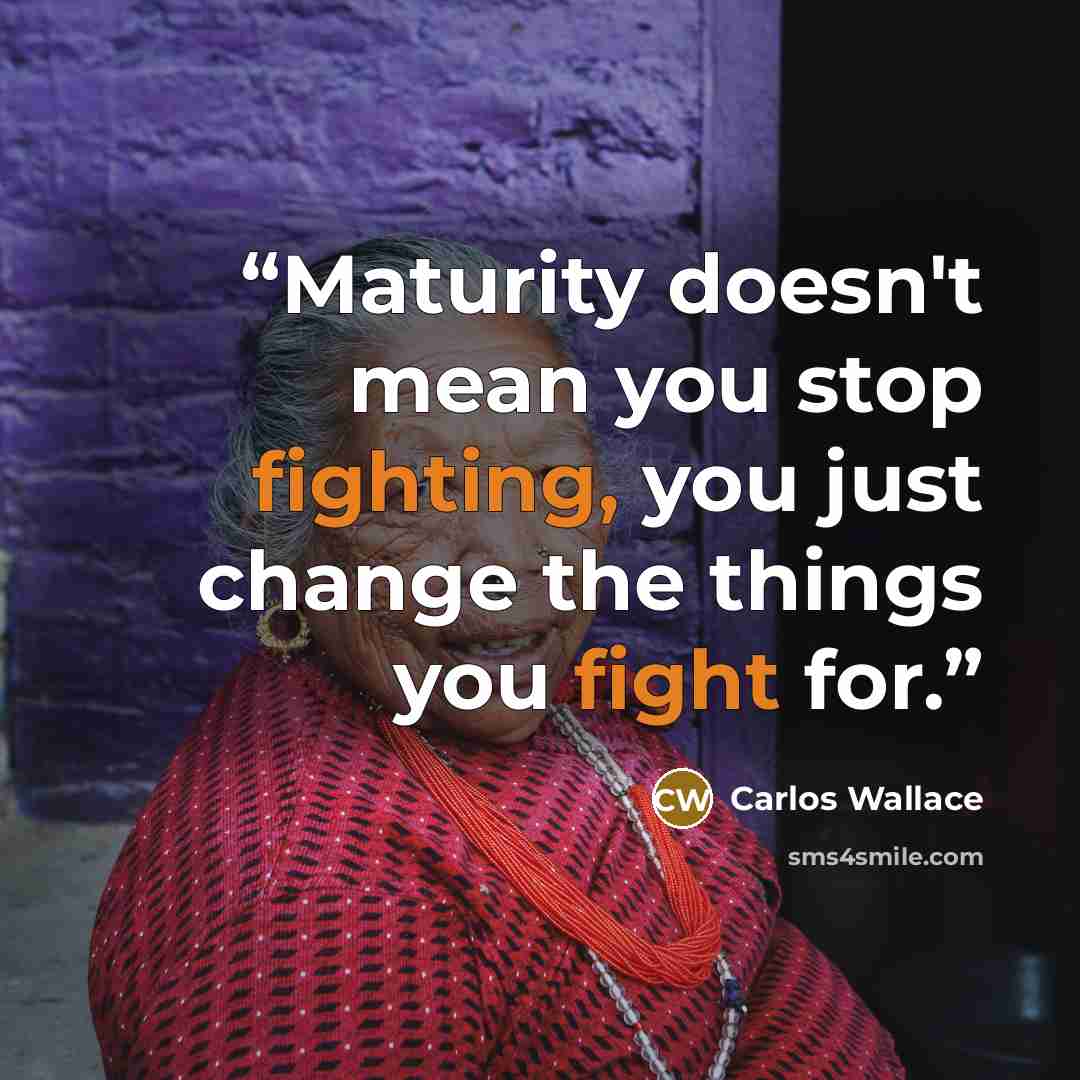 “Maturity doesn't mean you stop fighting, you just change the things you fight for.” quote by Carlos Wallace