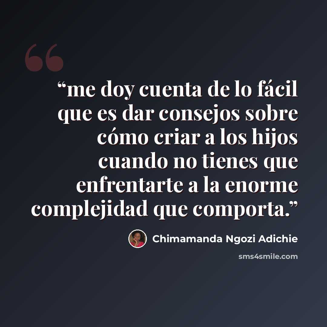 “me doy cuenta de lo fácil que es dar consejos sobre cómo criar a los hijos cuando no tienes que enfrentarte a la enorme complejidad que comporta.” quote by Chimamanda Ngozi Adichie