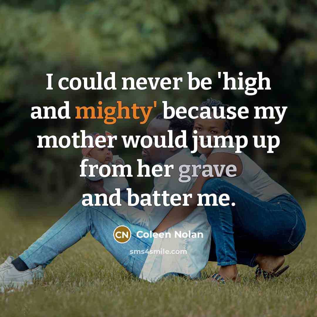 “I could never be 'high and mighty' because my mother would jump up from her grave and batter me.” quote by Coleen Nolan