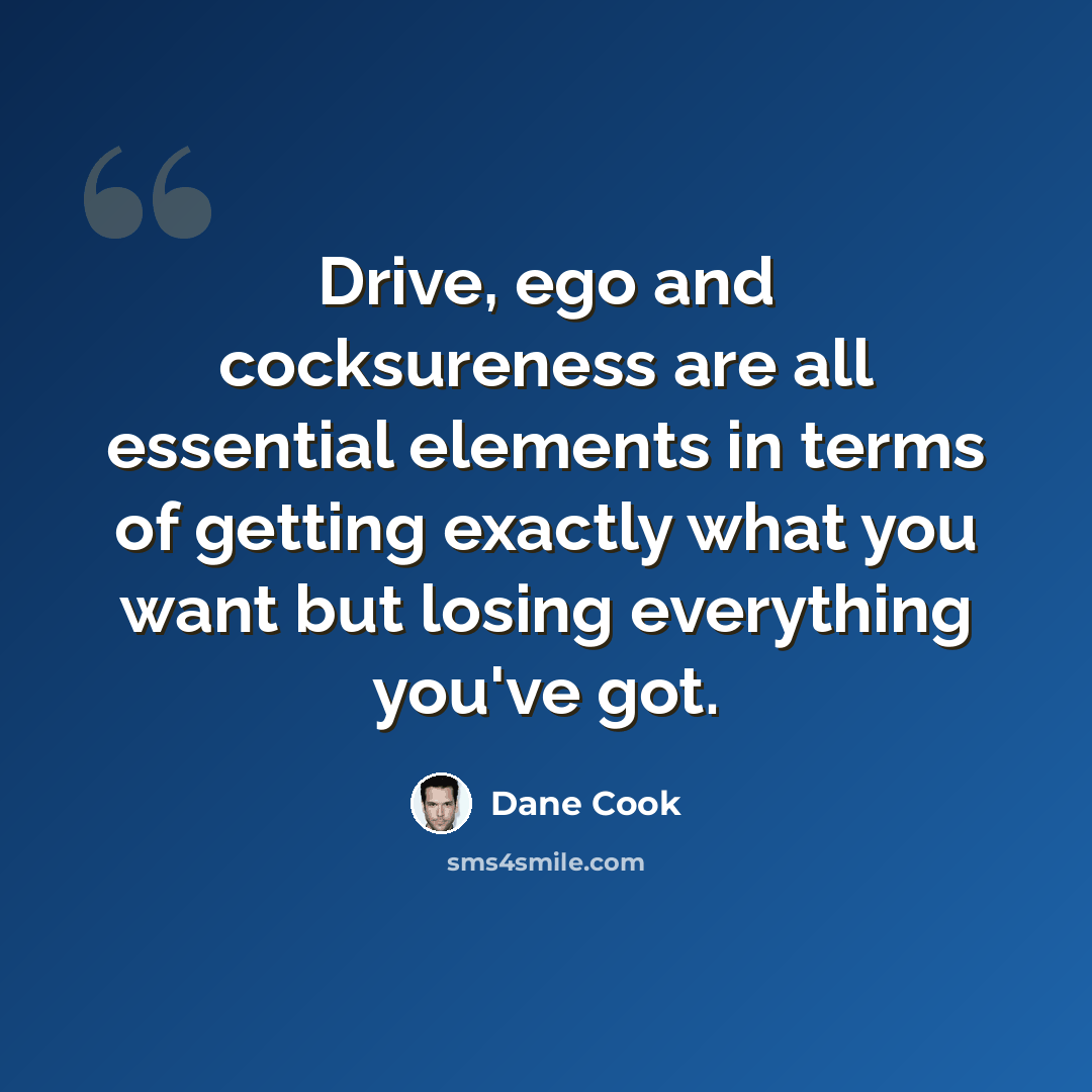 “Drive, ego and cocksureness are all essential elements in terms of getting exactly what you want but losing everything you've got.” quote by Dane Cook