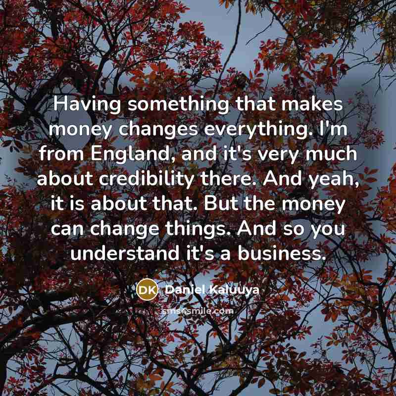 “Having something that makes money changes everything. I'm from England, and it's very much about credibility there. And yeah, it is about that. But the money can change things. And so you understand it's a business.” quote by Daniel Kaluuya