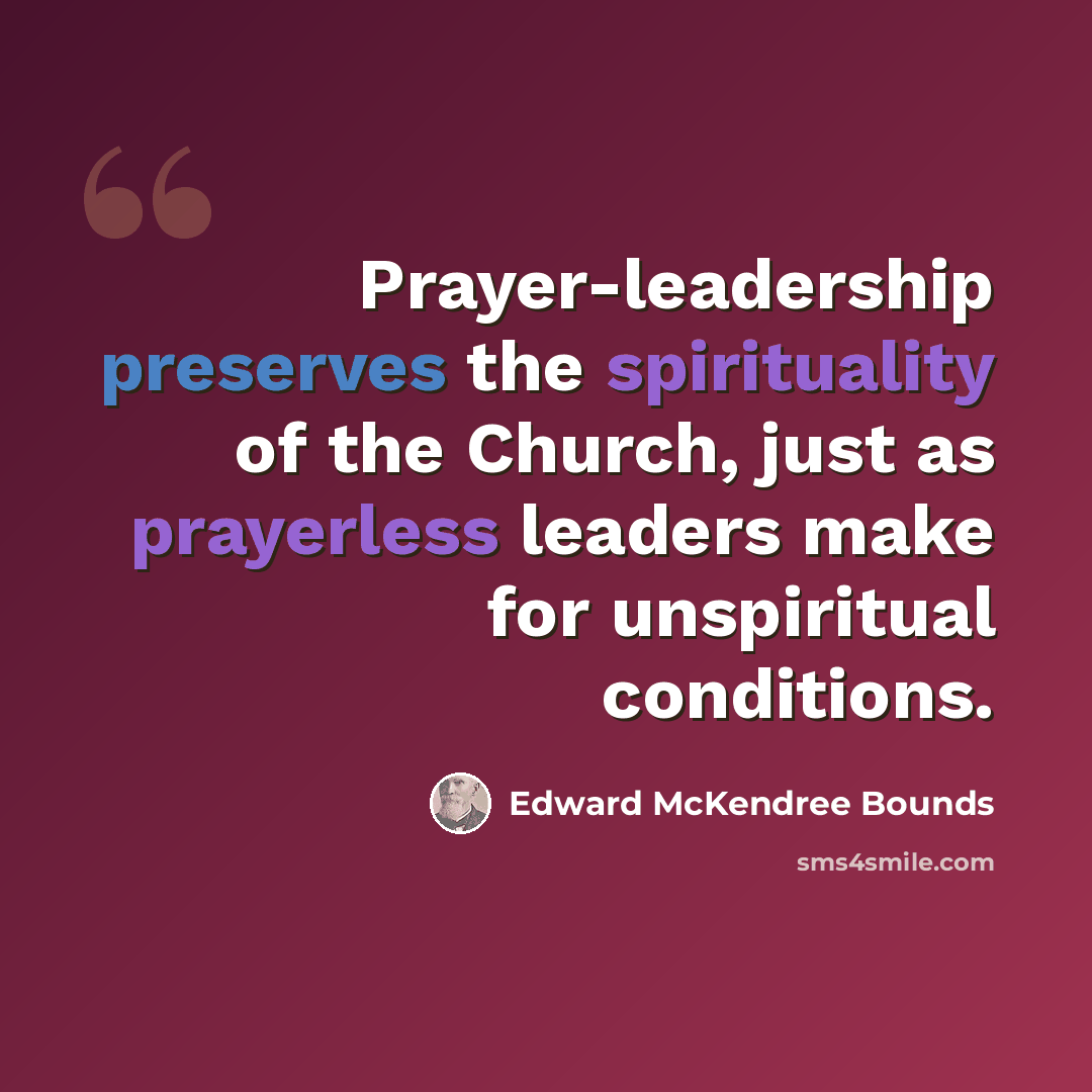 “Prayer-leadership preserves the spirituality of the Church, just as prayerless leaders make for unspiritual conditions.” quote by Edward McKendree Bounds