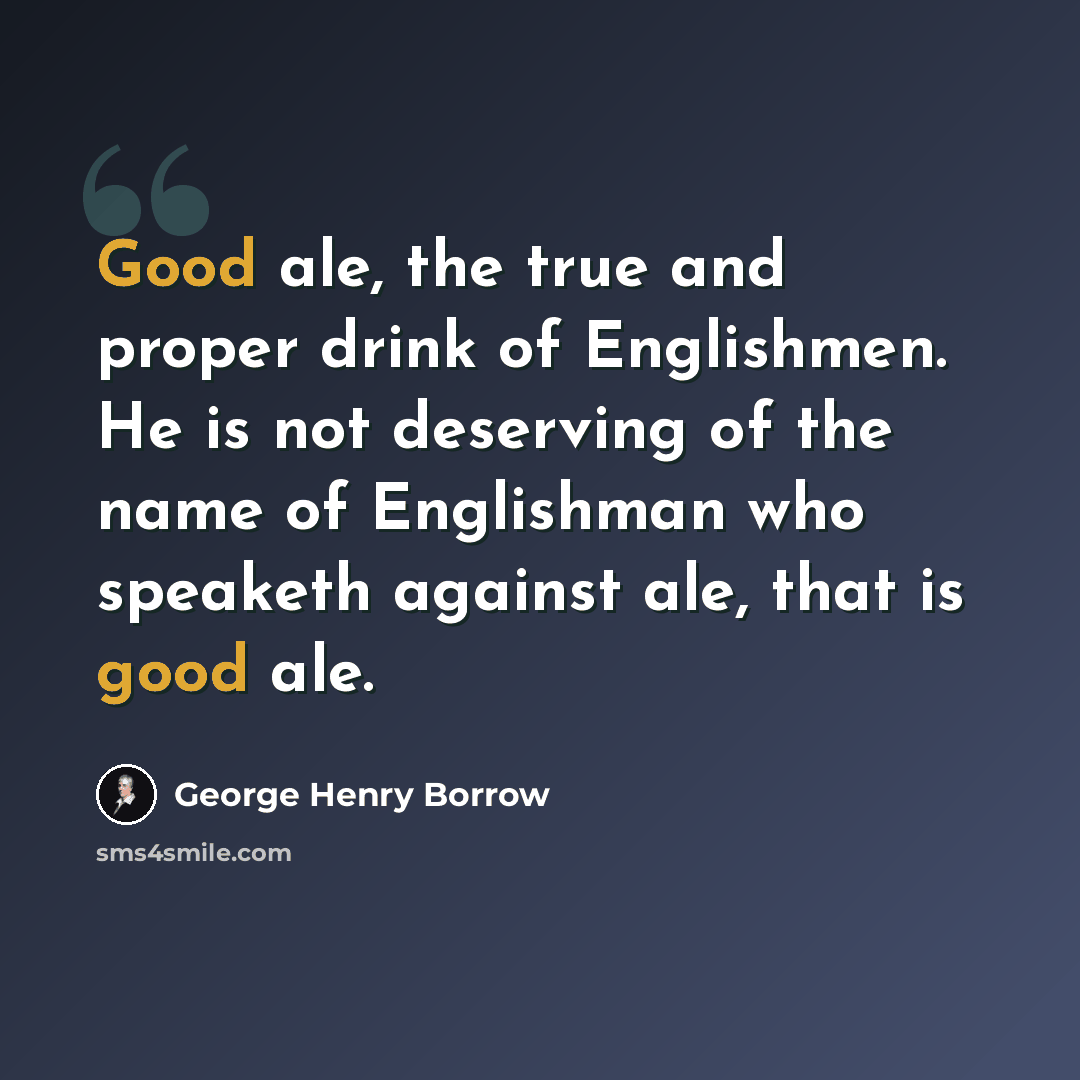 “Good ale, the true and proper drink of Englishmen. He is not deserving of the name of Englishman who speaketh against ale, that is good ale.” quote by George Henry Borrow