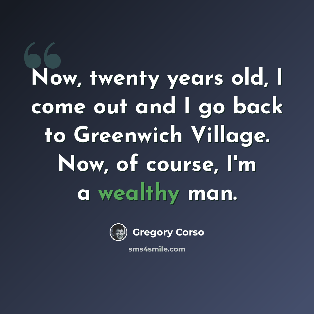 “Now, twenty years old, I come out and I go back to Greenwich Village. Now, of course, I'm a wealthy man.” quote by Gregory Corso