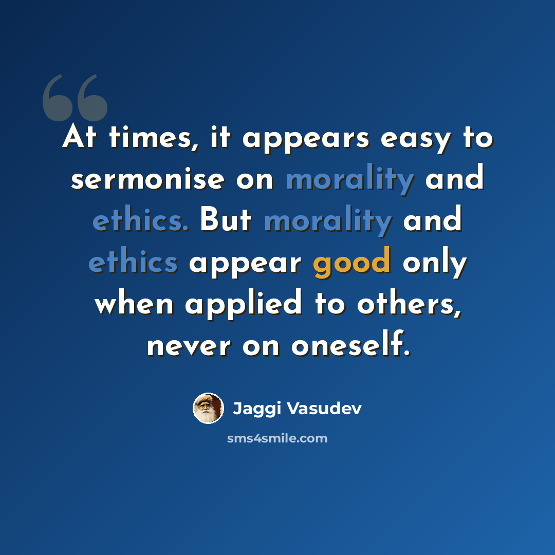 “At times, it appears easy to sermonise on morality and ethics. But morality and ethics appear good only when applied to others, never on oneself.” quote by Jaggi Vasudev