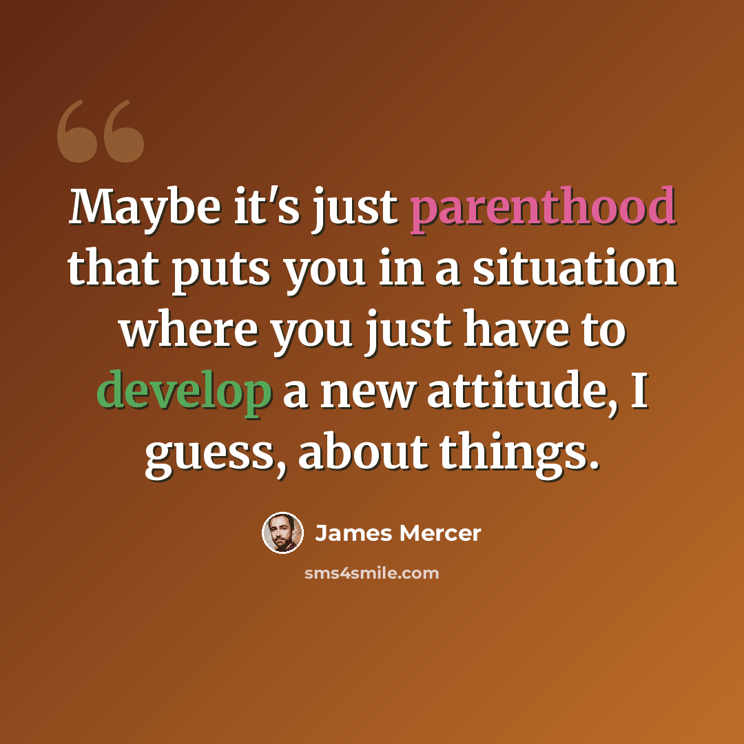 “Maybe it's just parenthood that puts you in a situation where you just have to develop a new attitude, I guess, about things.” quote by James Mercer