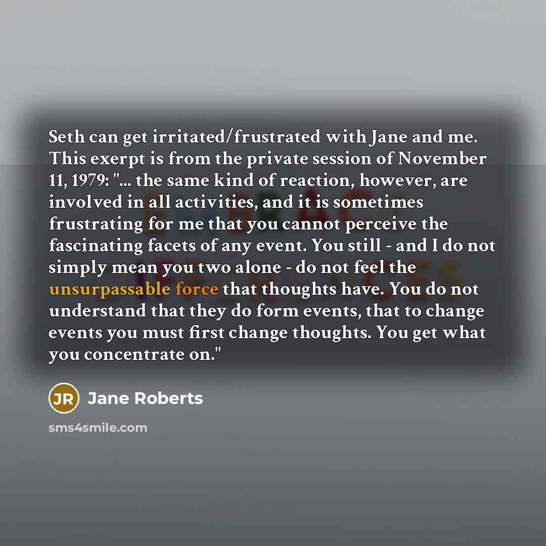 “Seth can get irritated/frustrated with Jane and me. This exerpt is from the private session of November 11, 1979: "... the same kind of reaction, however, are involved in all activities, and it is sometimes frustrating for me that you cannot perceive the fascinating facets of any event. You still…” quote by Jane Roberts