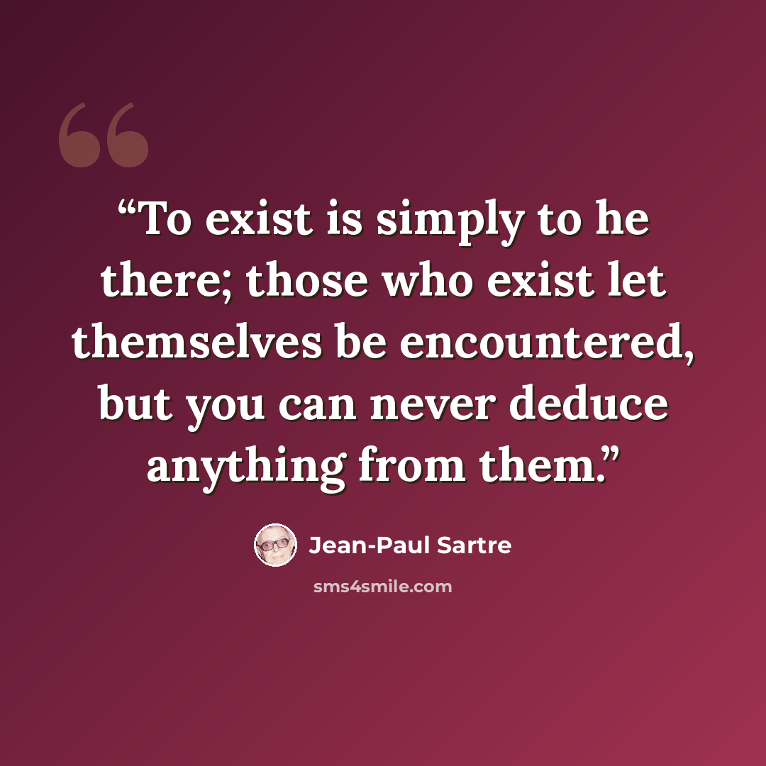 “To exist is simply to he there; those who exist let themselves be encountered, but you can never deduce anything from them.” quote by Jean-Paul Sartre