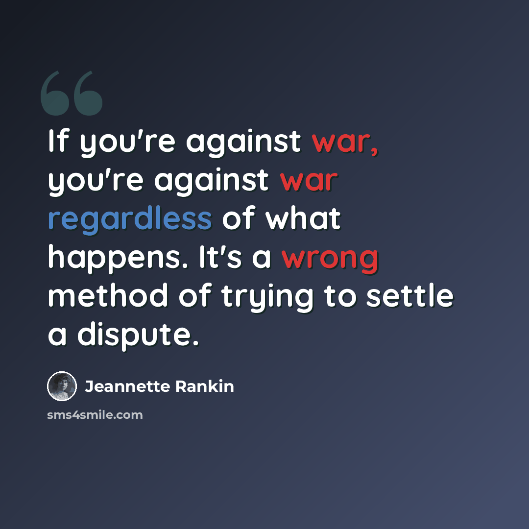 “If you're against war, you're against war regardless of what happens. It's a wrong method of trying to settle a dispute.” quote by Jeannette Rankin