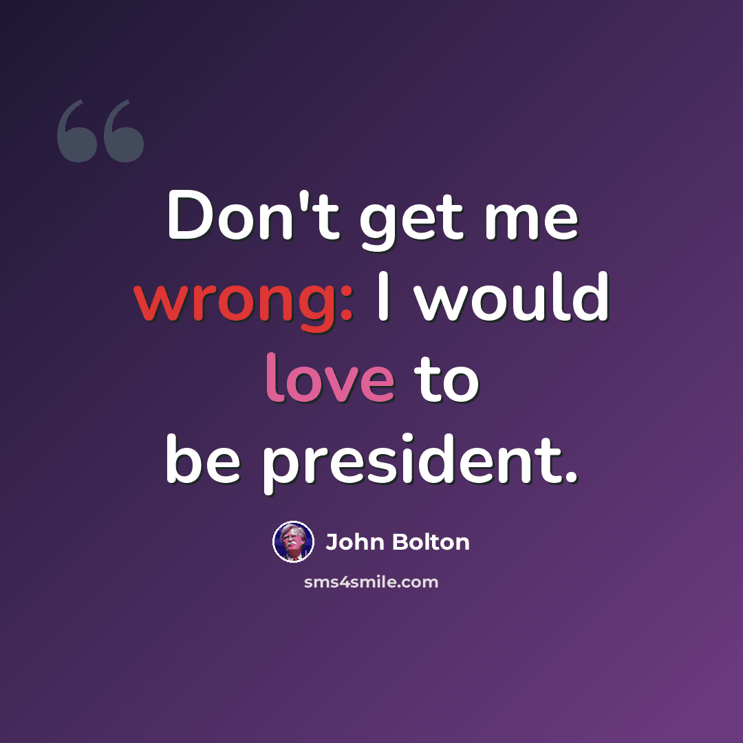 “Don't get me wrong: I would love to be president.” quote by John Bolton