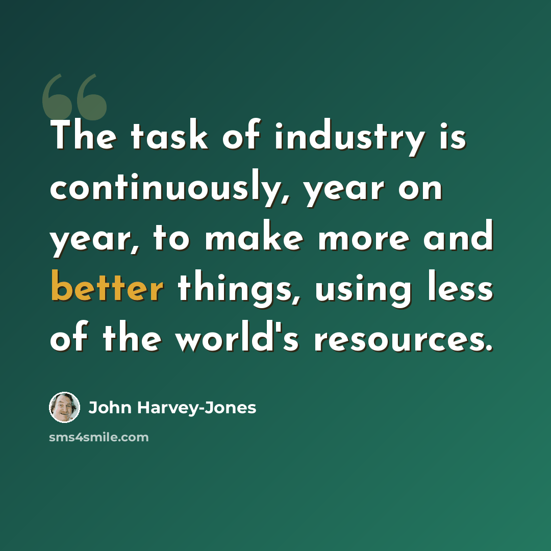 “The task of industry is continuously, year on year, to make more and better things, using less of the world's resources.” quote by John Harvey-Jones