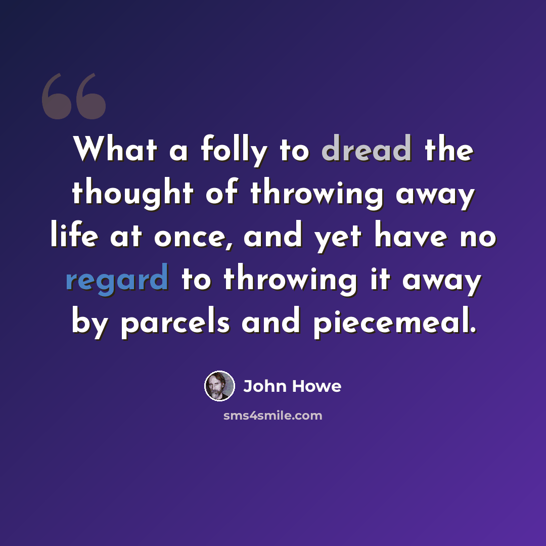 “What a folly to dread the thought of throwing away life at once, and yet have no regard to throwing it away by parcels and piecemeal.” quote by John Howe