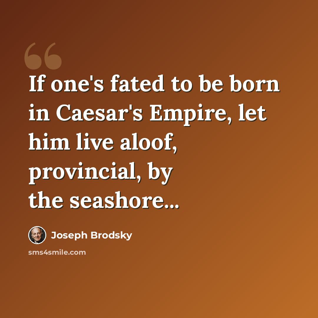 “If one's fated to be born in Caesar's Empire, let him live aloof, provincial, by the seashore...” quote by Joseph Brodsky