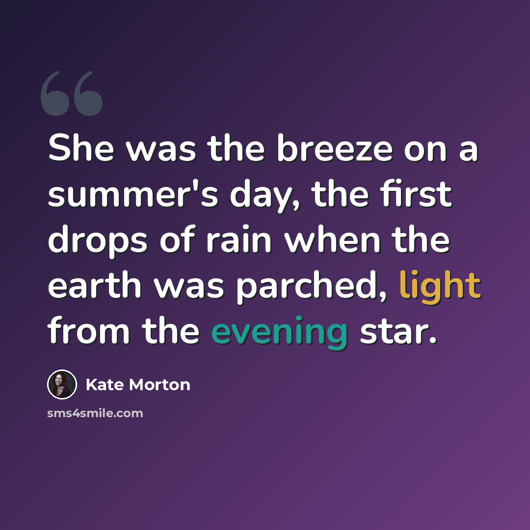“She was the breeze on a summer's day, the first drops of rain when the earth was parched, light from the evening star.” quote by Kate Morton