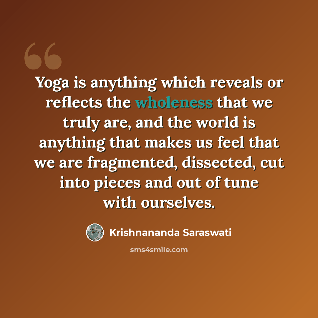 “Yoga is anything which reveals or reflects the wholeness that we truly are, and the world is anything that makes us feel that we are fragmented, dissected, cut into pieces and out of tune with ourselves.” quote by Krishnananda Saraswati